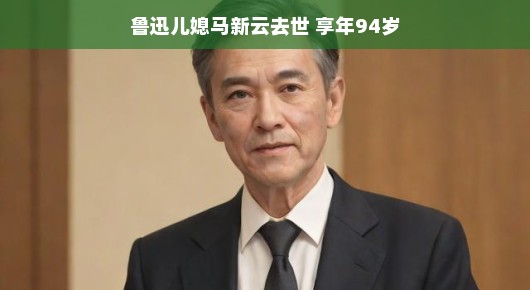 鲁迅儿媳马新云去世，享年94岁，回忆与缅怀鲁迅儿媳马新云逝世，享年94岁，一个时代的回忆与致敬