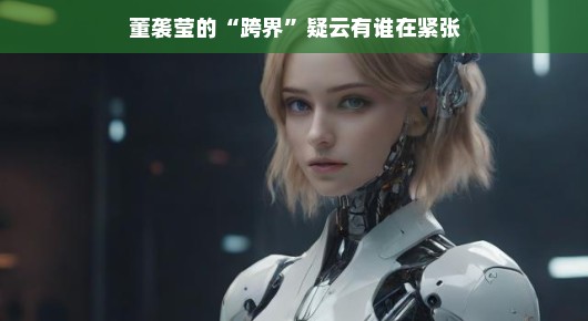 董袭莹的跨界之旅引热议，谁开始坐不住了？揭秘背后的紧张氛围！轻松解读话题风波！