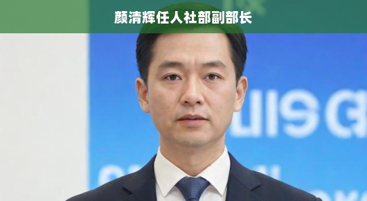 颜清辉履新人社部副部长，期待新气象新作为