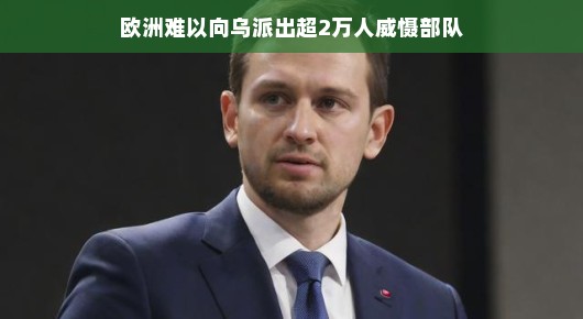 欧洲面临挑战，难以派出超两万人威慑部队赴乌