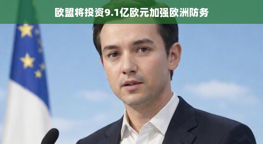 欧盟豪掷9.1亿欧元，携手打造稳固的欧洲安全合作之旅，开启防务新篇章！