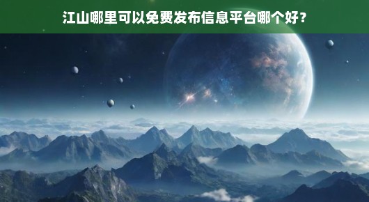 江山免费发布信息平台哪个更好？我的一些发现与推荐