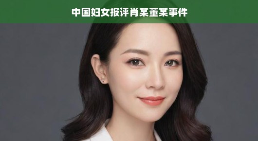 中国妇女报评肖某董某事件，一场关于性别平等与社会正义的探讨