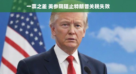 一票之差，美国参议院阻止特朗普关税计划的惊险时刻