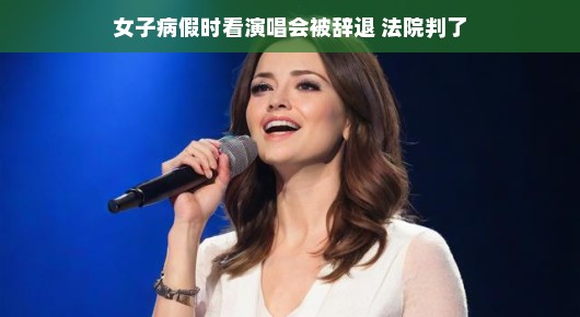 女子病假期间观看演唱会遭辞退，法院公正裁决