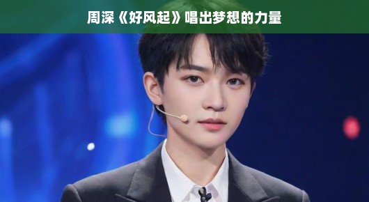 周深好风起唱出梦想的力量，一曲唤醒心灵的力量之歌