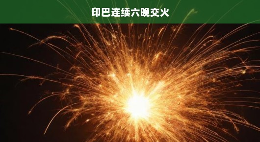 印巴连续六晚交火，地区冲突的短暂火花与长远思考