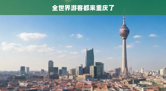 全世界游客齐聚重庆，魅力之城展现多彩风貌