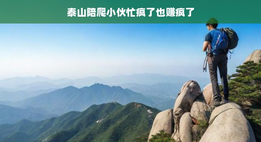 泰山陪爬小伙忙疯了,也赚疯了 泰山陪爬小伙忙疯了,也赚疯了