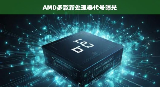 AMD多款新处理器代号曝光,科技圈的新风暴即将来临 AMD多款新处理器代号曝光,科技圈的新风暴即将来临