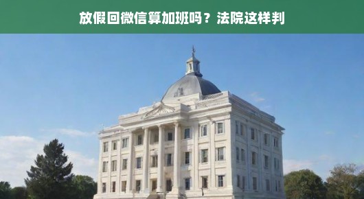 放假回微信算加班吗？法院这样判
揭秘微信背后的加班争议，放假回微信是否算加班？法院如何解读？