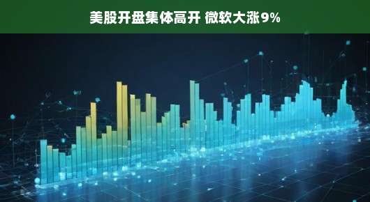 微软引领科技巨头狂飙，美股市场风起云涌，集体高开大涨9%！