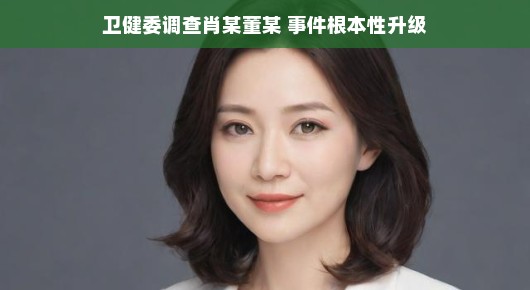 卫健委深入调查肖某董某事件，事件根本性升级的新篇章