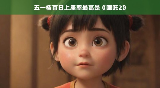 五一档首日上座率最高的竟然是哪吒2，一场超越预期的视听盛宴