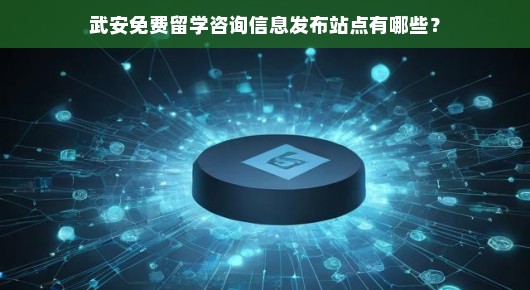 武安免费留学咨询信息发布站点有哪些