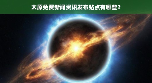太原免费新闻资讯发布站点有哪些?