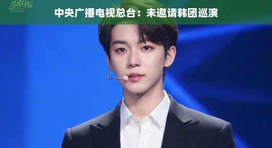 中央广播电视总台，未邀请韩团巡演的背后故事