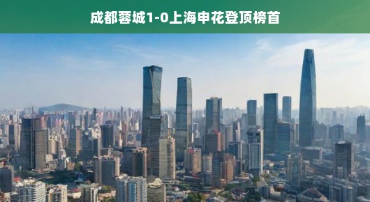 成都蓉城逆袭，一球小胜上海申花登顶榜首