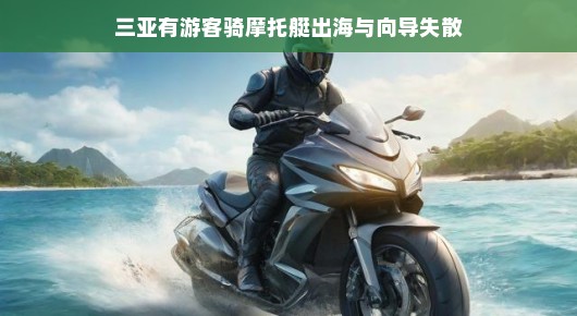三亚游客海上摩托冒险，失散后的奇妙经历，乘风破浪的奇遇记