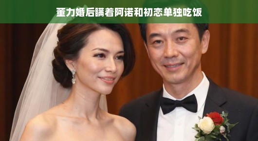董力婚后的小秘密，瞒着阿诺与初恋单独吃饭