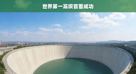 轻松谈世界首高坝首蓄成功，人类工程的新里程碑
全球瞩目！世界第一高坝首蓄成功，人类工程的新篇章