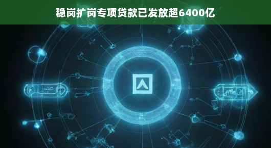 稳岗扩岗专项贷款发放超6400亿，助力企业稳健前行