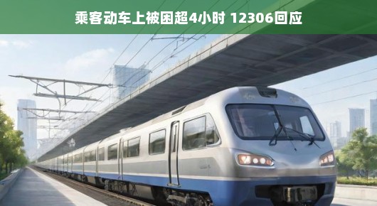 乘客动车上被困超4小时，12306及时回应，服务展现人性化关怀