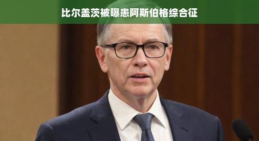 比尔盖茨被曝患阿斯伯格综合征，揭示背后的真相