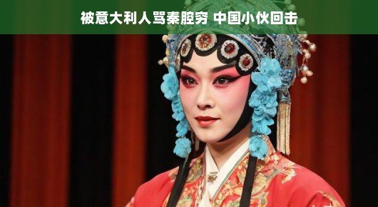 中国小伙巧妙化解意大利人对秦腔的误解，幽默展现中华文化风采！