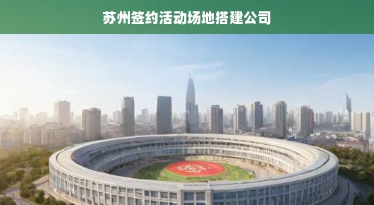 苏州签约活动场地搭建公司，打造卓越活动体验的佼佼者