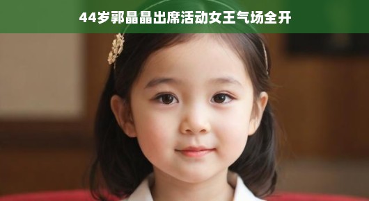 44岁郭晶晶出席活动，女王气场全开