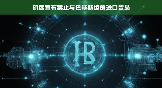 嘿，印度突然宣布暂停进口巴基斯坦的货物，这是要闹什么新戏呢？
