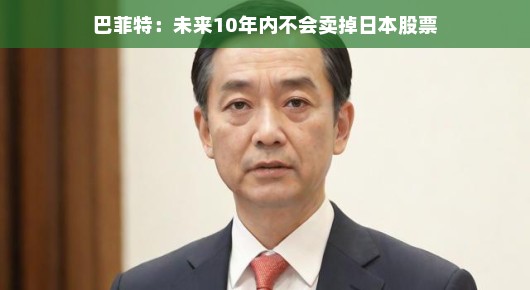 巴菲特，未来十年内不会抛售日本股票—对日本股市的坚定信心