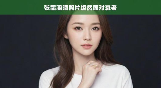 坦然面对衰老,张韶涵晒照片展现自然美