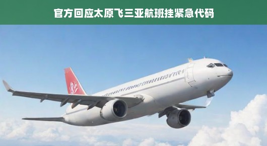 轻松解读，关于太原飞往三亚航班挂紧急代码官方回应太原飞往三亚航班挂紧急代码，官方回应来了！