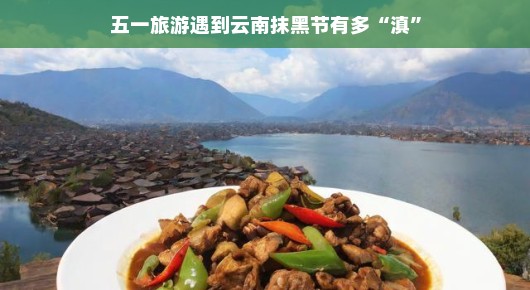 五一旅游遇到云南抹黑节,深度体验滇味文化之旅