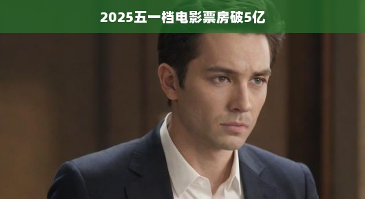 五一档电影狂欢,预测2025年票房破五亿的新纪元