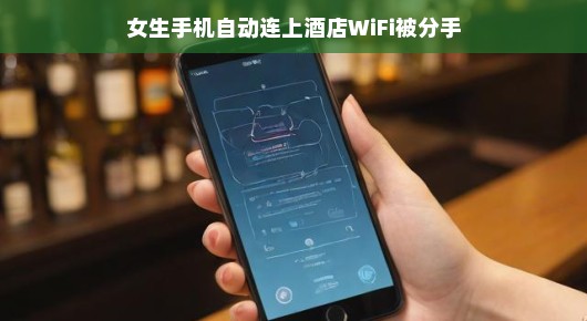 女生手机自动连上酒店WiFi，却意外遭遇分手
一次偶然的WiFi连接，引发了一场意料之外的分手风波