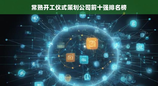 常熟开工仪式策划公司前十强排名榜—行业翘楚引领未来