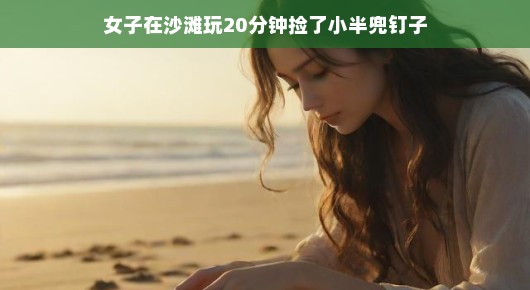 沙滩上的意外收获，女子捡钉子20分钟成就小半兜宝贝