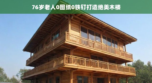 七旬老者匠心独运，零图纸零铁钉打造绝美木楼