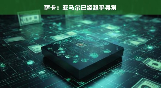 萨卡，亚马尔已经超乎寻常