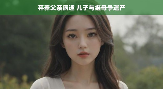 轻松应对遗产纷争，儿子与继母的遗产争夺之路
遗产纷争背后的情感纠葛，弃养父亲病逝与儿子的遗产争夺之路