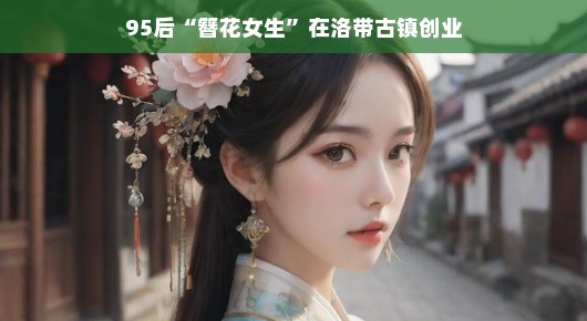 洛带古镇的簪花女生，95后的创业新篇章