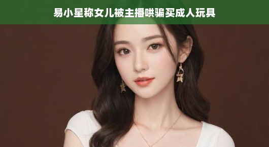 易小星直播遭遇小插曲，萌娃意外入手成人玩具，日常欢乐背后的隐患危机浮出水面，直播日常欢乐之余，易小星遭遇意外风波，女儿被主播巧妙引导购买成人玩具。轻松话语间，揭示事件背后的危机与隐患。