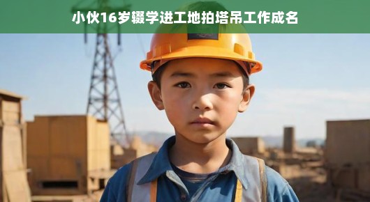 小伙十六岁弃学投身工地，塔吊工作瞬间走红，传奇经历引人瞩目