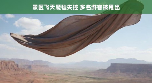 景区惊魂！飞天魔毯意外失控，多名游客被甩出，却带来意外惊喜