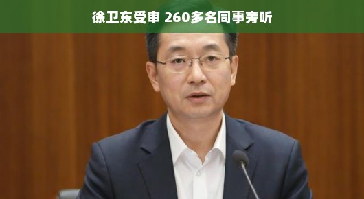 徐卫东受审，260多名同事旁听—职场背后的故事