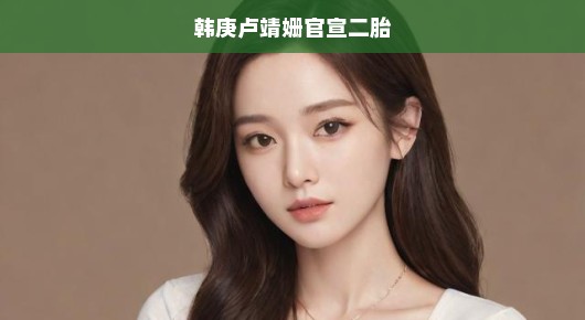 韩庚与卢靖姗官宣二胎，幸福的再次延续