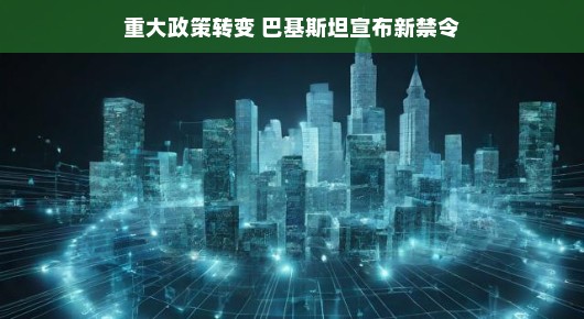 巴基斯坦重大政策转变，宣布新禁令，未来展望引人关注